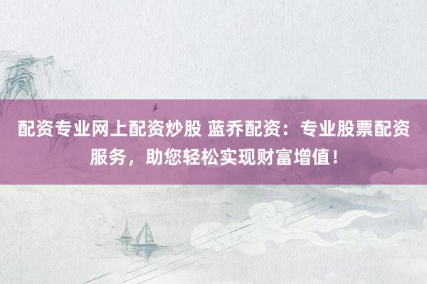 配资专业网上配资炒股 蓝乔配资：专业股票配资服务，助您轻松实现财富增值！