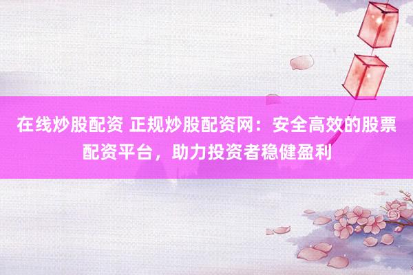 在线炒股配资 正规炒股配资网：安全高效的股票配资平台，助力投资者稳健盈利