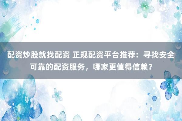 配资炒股就找配资 正规配资平台推荐：寻找安全可靠的配资服务，哪家更值得信赖？
