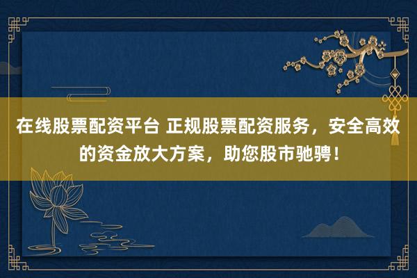 在线股票配资平台 正规股票配资服务，安全高效的资金放大方案，助您股市驰骋！
