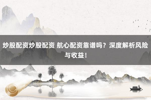 炒股配资炒股配资 航心配资靠谱吗？深度解析风险与收益！