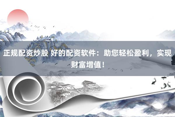 正规配资炒股 好的配资软件：助您轻松盈利，实现财富增值！