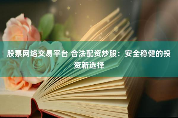 股票网络交易平台 合法配资炒股：安全稳健的投资新选择