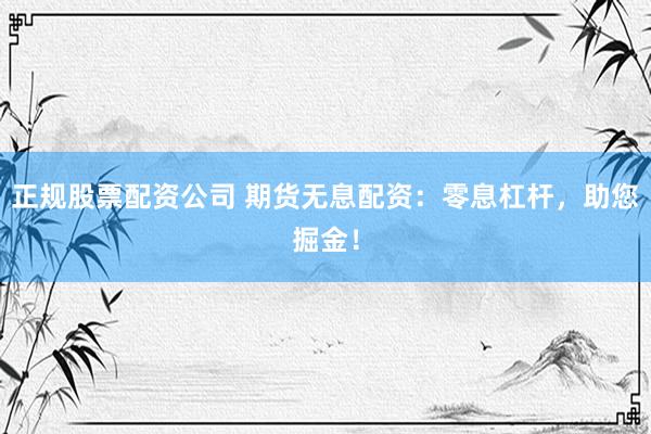 正规股票配资公司 期货无息配资：零息杠杆，助您掘金！