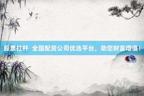 股票扛杆  全国配资公司优选平台，助您财富增值！