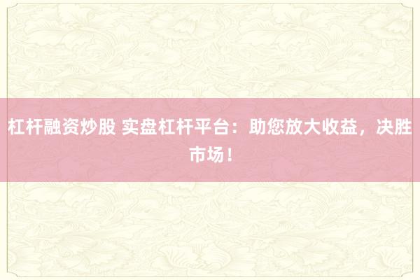 杠杆融资炒股 实盘杠杆平台：助您放大收益，决胜市场！