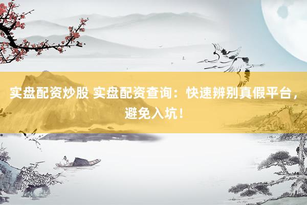 实盘配资炒股 实盘配资查询：快速辨别真假平台，避免入坑！