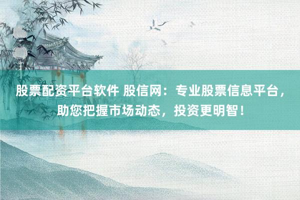 股票配资平台软件 股信网：专业股票信息平台，助您把握市场动态，投资更明智！