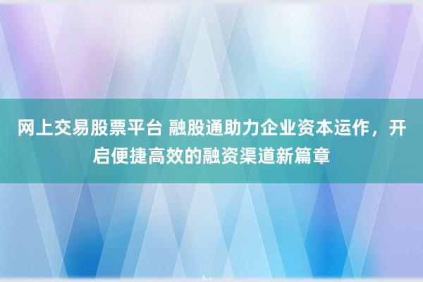 网上交易股票平台 融股通助力企业资本运作，开启便捷高效的融资渠道新篇章