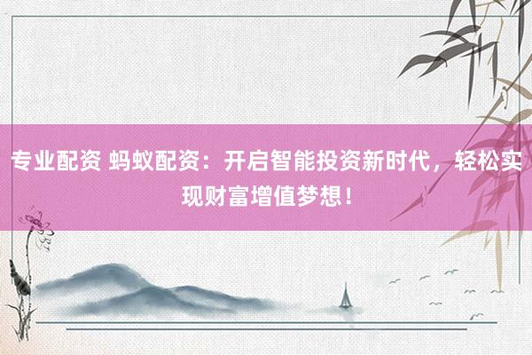 专业配资 蚂蚁配资：开启智能投资新时代，轻松实现财富增值梦想！