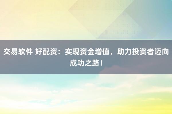 交易软件 好配资：实现资金增值，助力投资者迈向成功之路！