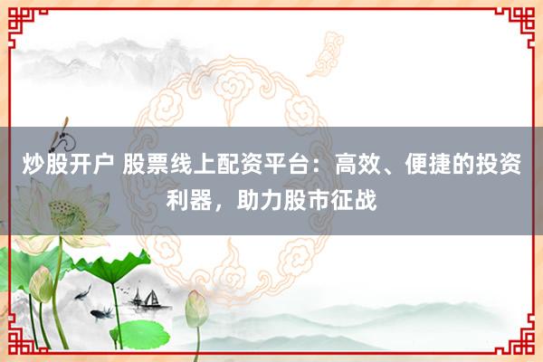 炒股开户 股票线上配资平台：高效、便捷的投资利器，助力股市征战