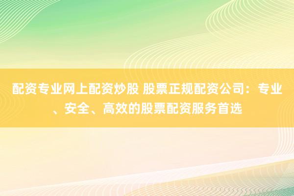 配资专业网上配资炒股 股票正规配资公司：专业、安全、高效的股票配资服务首选