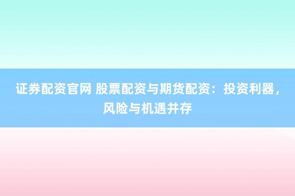 证券配资官网 股票配资与期货配资：投资利器，风险与机遇并存