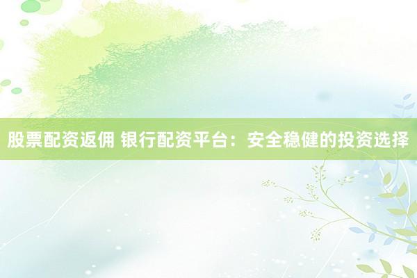 股票配资返佣 银行配资平台：安全稳健的投资选择