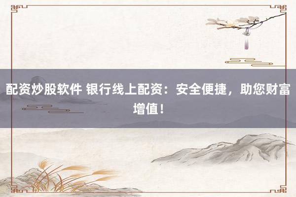 配资炒股软件 银行线上配资：安全便捷，助您财富增值！