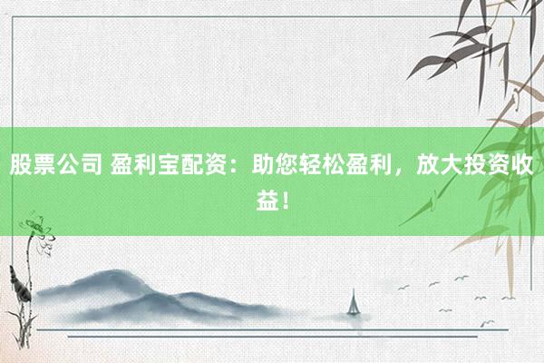 股票公司 盈利宝配资：助您轻松盈利，放大投资收益！