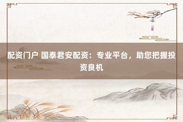 配资门户 国泰君安配资：专业平台，助您把握投资良机