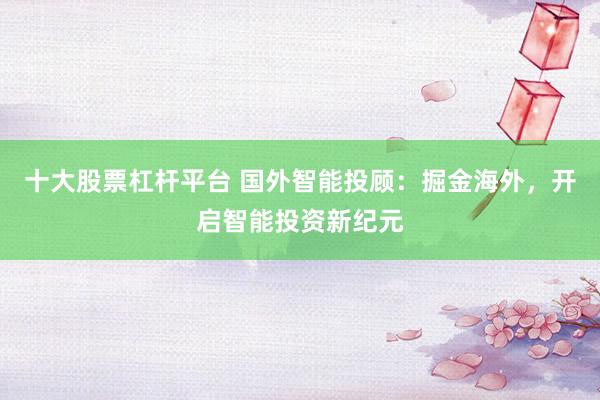 十大股票杠杆平台 国外智能投顾：掘金海外，开启智能投资新纪元
