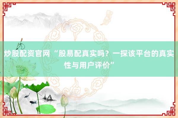 炒股配资官网 “股易配真实吗？一探该平台的真实性与用户评价”