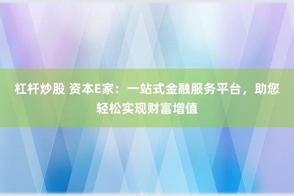 杠杆炒股 资本E家：一站式金融服务平台，助您轻松实现财富增值