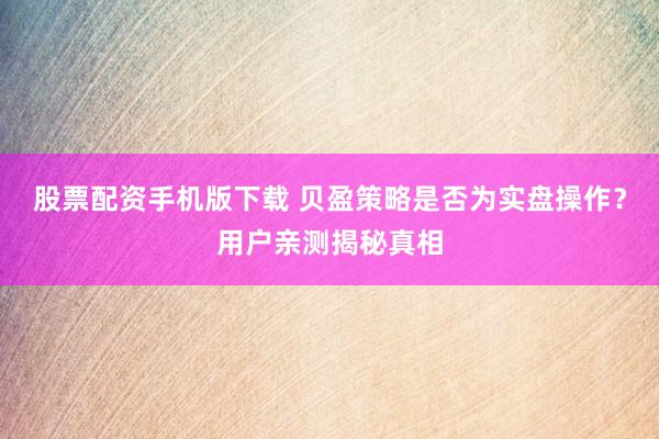 股票配资手机版下载 贝盈策略是否为实盘操作？用户亲测揭秘真相