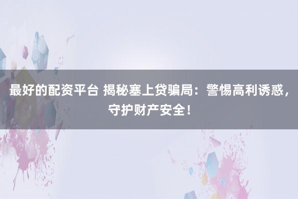 最好的配资平台 揭秘塞上贷骗局：警惕高利诱惑，守护财产安全！