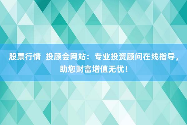 股票行情  投顾会网站：专业投资顾问在线指导，助您财富增值无忧！