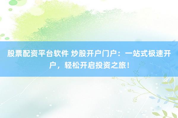 股票配资平台软件 炒股开户门户：一站式极速开户，轻松开启投资之旅！