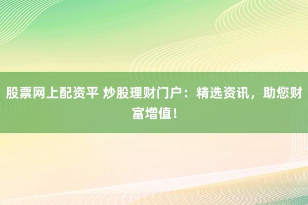 股票网上配资平 炒股理财门户：精选资讯，助您财富增值！