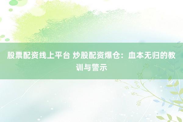 股票配资线上平台 炒股配资爆仓：血本无归的教训与警示