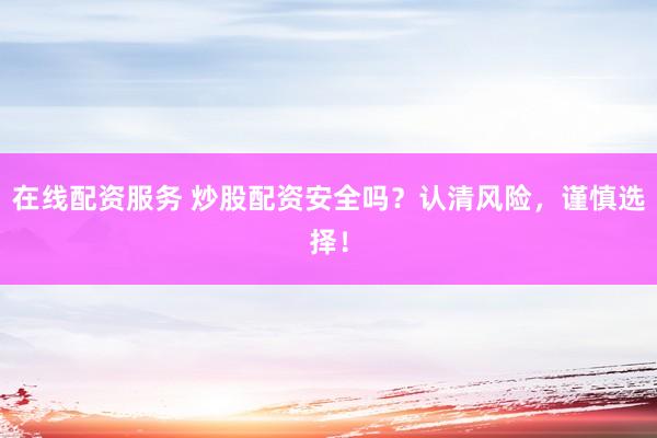 在线配资服务 炒股配资安全吗？认清风险，谨慎选择！