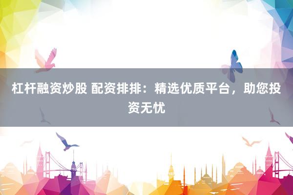 杠杆融资炒股 配资排排：精选优质平台，助您投资无忧