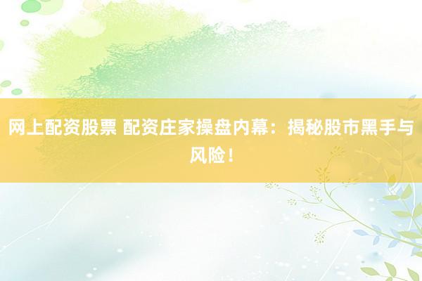 网上配资股票 配资庄家操盘内幕：揭秘股市黑手与风险！