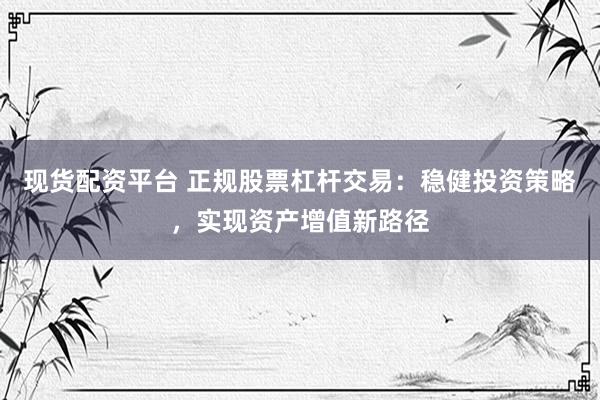 现货配资平台 正规股票杠杆交易：稳健投资策略，实现资产增值新路径