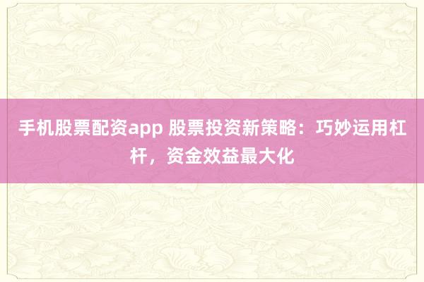 手机股票配资app 股票投资新策略：巧妙运用杠杆，资金效益最大化