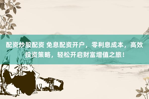 配资炒股配资 免息配资开户，零利息成本，高效投资策略，轻松开启财富增值之旅！