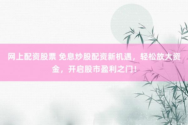 网上配资股票 免息炒股配资新机遇，轻松放大资金，开启股市盈利之门！