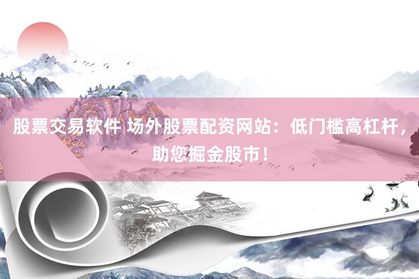 股票交易软件 场外股票配资网站：低门槛高杠杆，助您掘金股市！