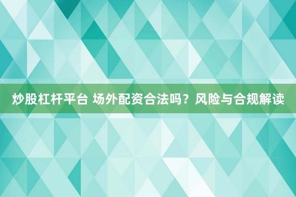 炒股杠杆平台 场外配资合法吗？风险与合规解读