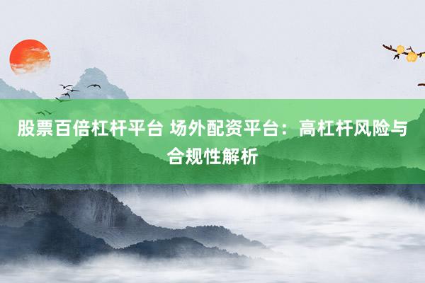 股票百倍杠杆平台 场外配资平台：高杠杆风险与合规性解析