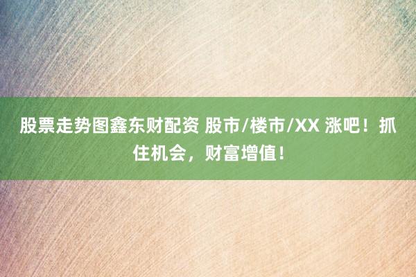 股票走势图鑫东财配资 股市/楼市/XX 涨吧！抓住机会，财富增值！
