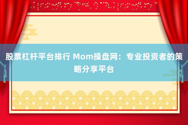 股票杠杆平台排行 Mom操盘网：专业投资者的策略分享平台