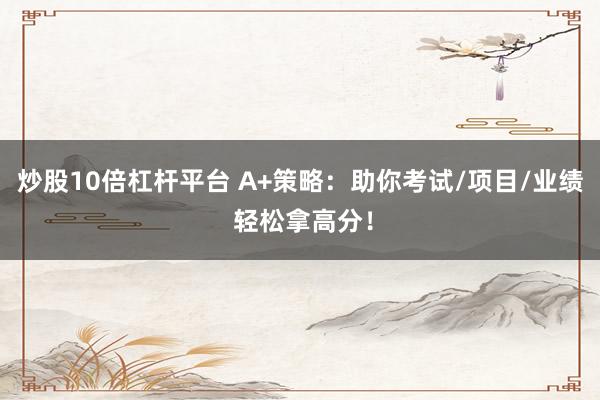 炒股10倍杠杆平台 A+策略：助你考试/项目/业绩 轻松拿高分！