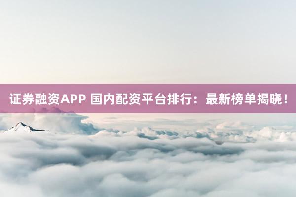 证券融资APP 国内配资平台排行：最新榜单揭晓！