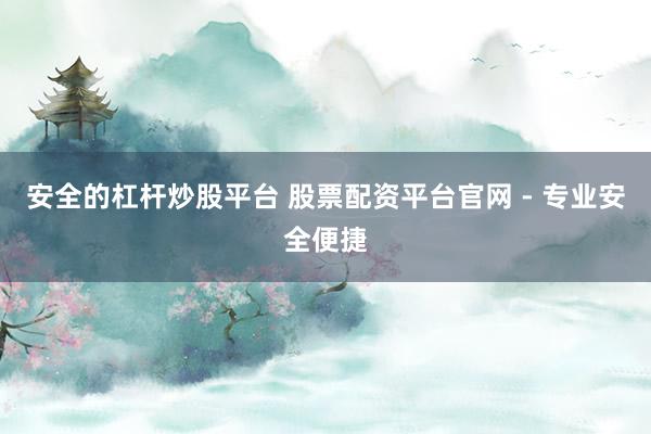 安全的杠杆炒股平台 股票配资平台官网 - 专业安全便捷