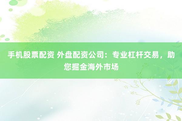 手机股票配资 外盘配资公司：专业杠杆交易，助您掘金海外市场