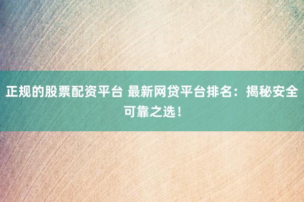正规的股票配资平台 最新网贷平台排名：揭秘安全可靠之选！