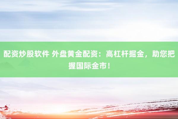 配资炒股软件 外盘黄金配资：高杠杆掘金，助您把握国际金市！