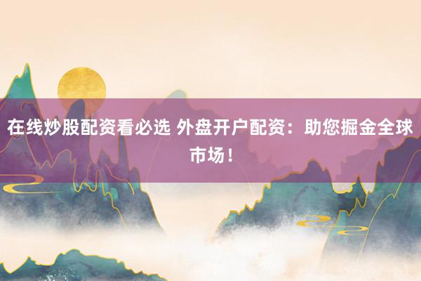 在线炒股配资看必选 外盘开户配资：助您掘金全球市场！